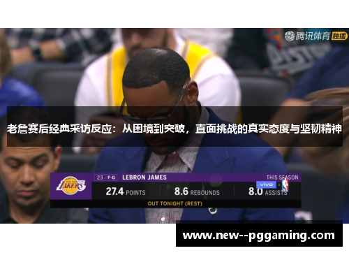 老詹赛后经典采访反应：从困境到突破，直面挑战的真实态度与坚韧精神
