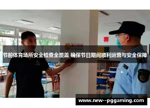节前体育场所安全检查全覆盖 确保节日期间顺利运营与安全保障
