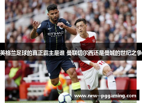 英格兰足球的真正霸主是谁 曼联切尔西还是曼城的世纪之争