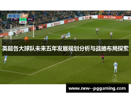 英超各大球队未来五年发展规划分析与战略布局探索