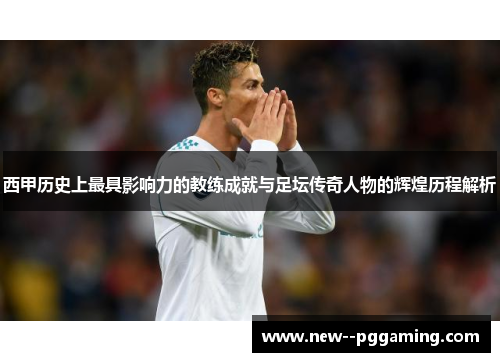 西甲历史上最具影响力的教练成就与足坛传奇人物的辉煌历程解析