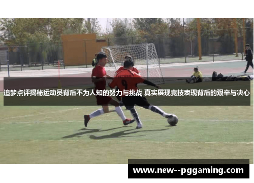 追梦点评揭秘运动员背后不为人知的努力与挑战 真实展现竞技表现背后的艰辛与决心 追梦点评揭秘运动员背后不为人知的努力与挑战 真实展现竞技表现背后的艰辛与决心