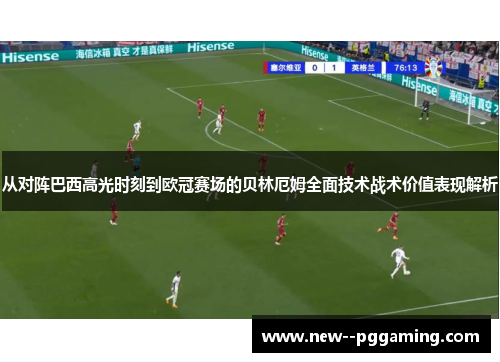 从对阵巴西高光时刻到欧冠赛场的贝林厄姆全面技术战术价值表现解析 从对阵巴西高光时刻到欧冠赛场的贝林厄姆全面技术战术价值表现解析