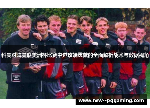 科曼对阵曼联美洲杯比赛中进攻端贡献的全面解析战术与数据视角
