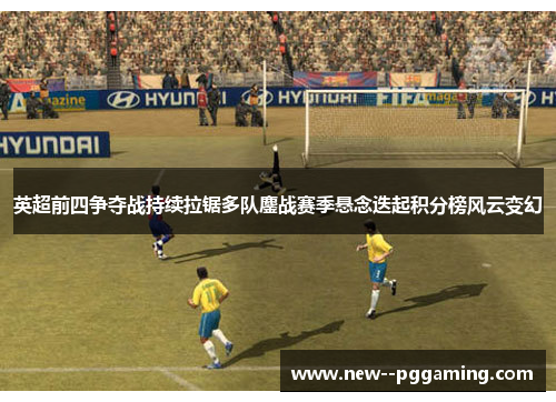 英超前四争夺战持续拉锯多队鏖战赛季悬念迭起积分榜风云变幻