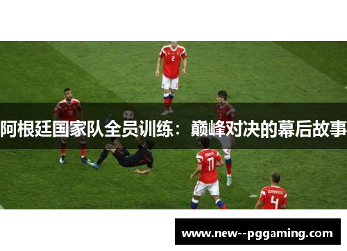 阿根廷国家队全员训练：巅峰对决的幕后故事