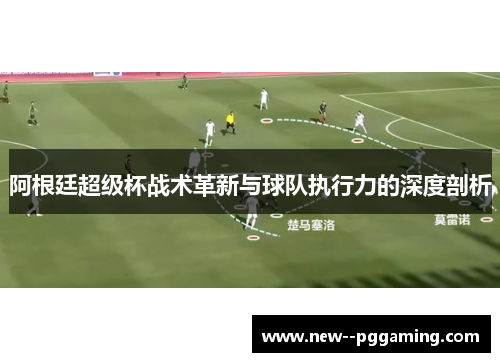 阿根廷超级杯战术革新与球队执行力的深度剖析
