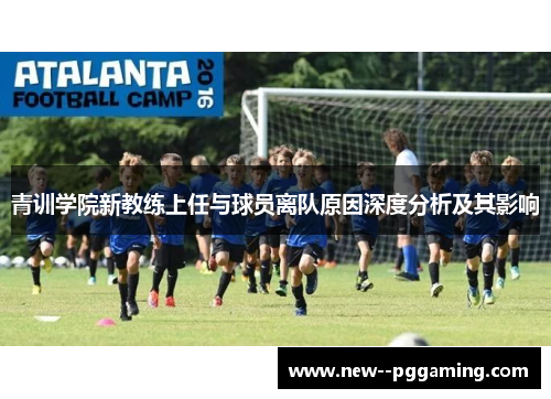 青训学院新教练上任与球员离队原因深度分析及其影响