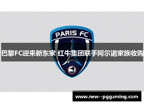 巴黎FC迎来新东家 红牛集团联手阿尔诺家族收购
