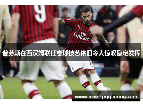 普劳斯在西汉姆联任意球技艺依旧令人惊叹稳定发挥