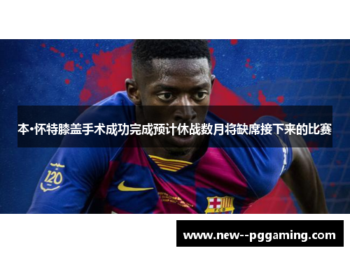 本·怀特膝盖手术成功完成预计休战数月将缺席接下来的比赛