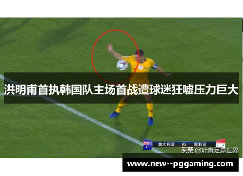洪明甫首执韩国队主场首战遭球迷狂嘘压力巨大