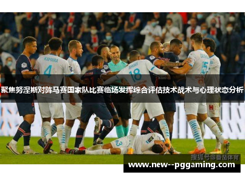聚焦努涅斯对阵马赛国家队比赛临场发挥综合评估技术战术与心理状态分析 聚焦努涅斯对阵马赛国家队比赛临场发挥综合评估技术战术与心理状态分析