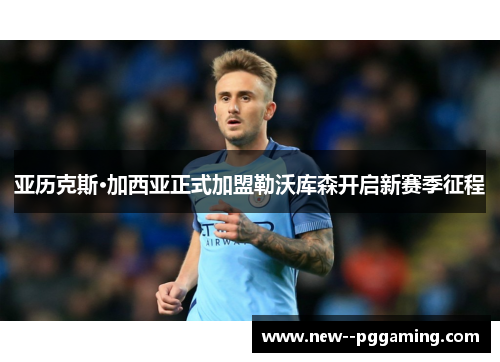 亚历克斯·加西亚正式加盟勒沃库森开启新赛季征程