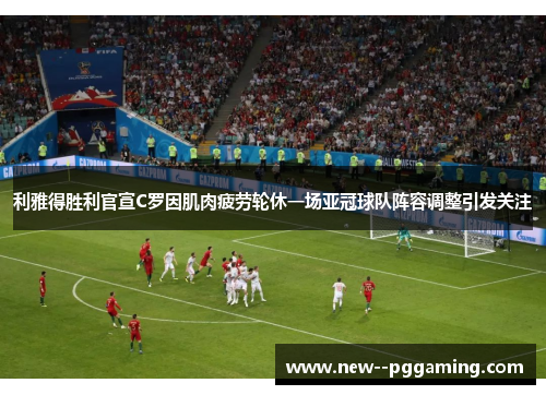 利雅得胜利官宣C罗因肌肉疲劳轮休一场亚冠球队阵容调整引发关注