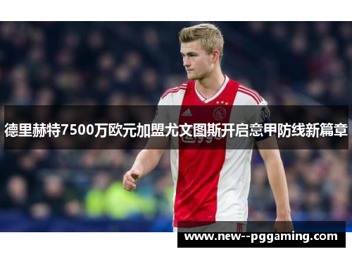 德里赫特7500万欧元加盟尤文图斯开启意甲防线新篇章