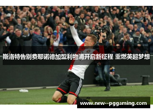 斯洛特告别费耶诺德加盟利物浦开启新征程 重燃英超梦想
