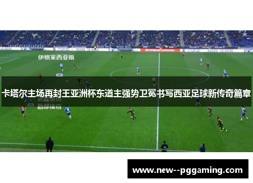 卡塔尔主场再封王亚洲杯东道主强势卫冕书写西亚足球新传奇篇章 卡塔尔主场再封王亚洲杯东道主强势卫冕书写西亚足球新传奇篇章