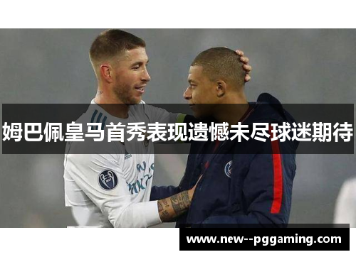 姆巴佩皇马首秀表现遗憾未尽球迷期待