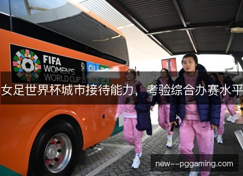 女足世界杯城市接待能力,考验综合办赛水平 女足世界杯城市接待能力,考验综合办赛水平